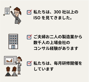 私たちは、300社以上のISOを見てきました。ご夫婦お二人の製造業から数千人の上場会社のコンサル経験があります。私たちは、毎月研修開催をしています